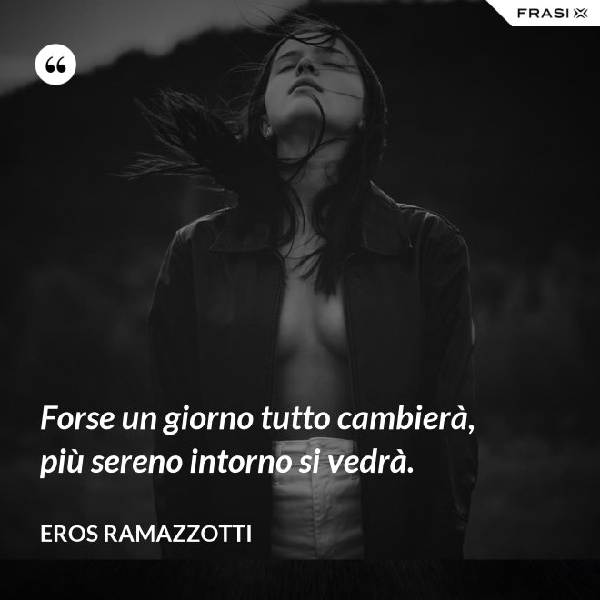 Forse un giorno tutto cambierà, più sereno intorno si vedrà. - Eros Ramazzotti