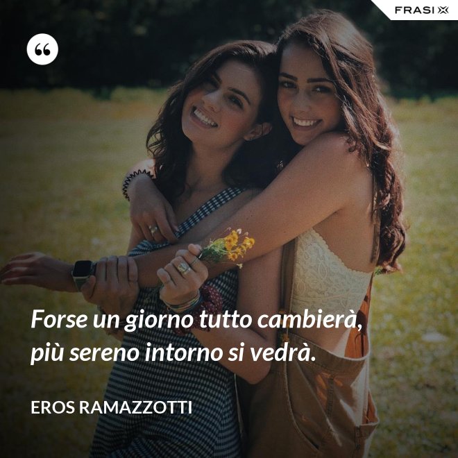 Forse un giorno tutto cambierà, più sereno intorno si vedrà. - Eros Ramazzotti