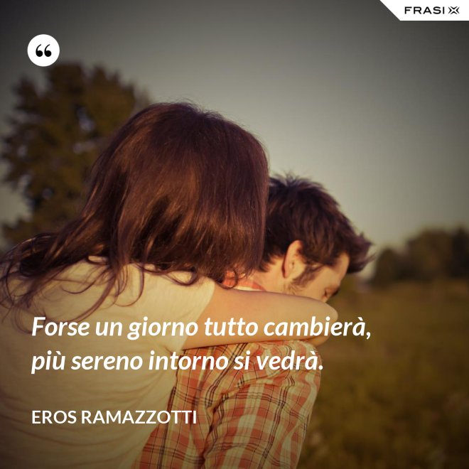 Forse un giorno tutto cambierà, più sereno intorno si vedrà. - Eros Ramazzotti