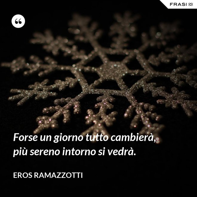 Forse un giorno tutto cambierà, più sereno intorno si vedrà. - Eros Ramazzotti