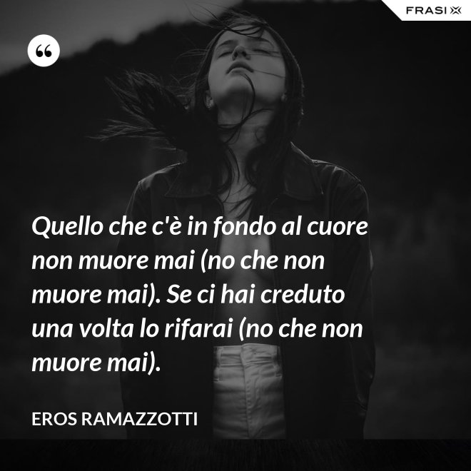 Quello che c'è in fondo al cuore non muore mai (no che non muore mai). Se ci hai creduto una volta lo rifarai (no che non muore mai). - Eros Ramazzotti