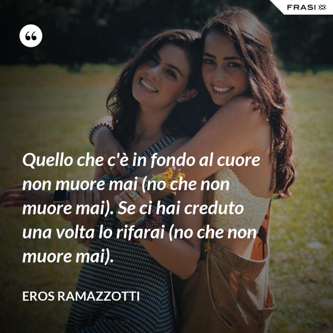 Quello che c'è in fondo al cuore non muore mai (no che non muore mai). Se ci hai creduto una volta lo rifarai (no che non muore mai). - Eros Ramazzotti