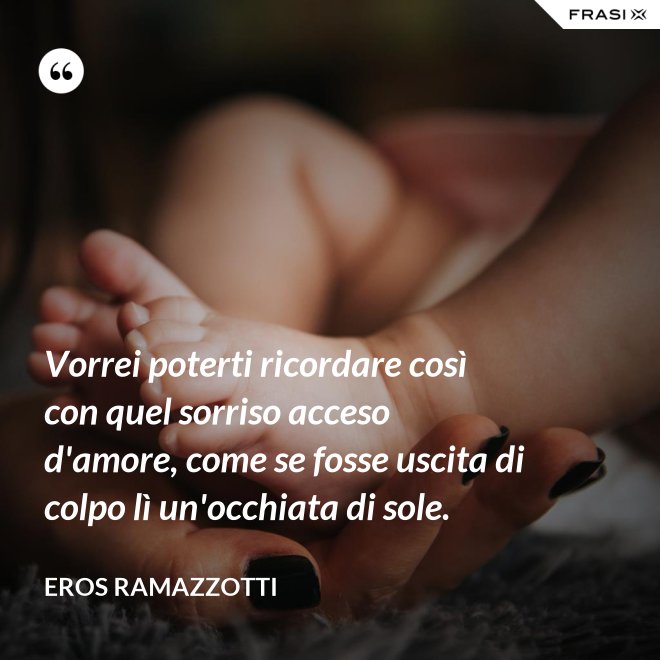 Vorrei poterti ricordare così con quel sorriso acceso d'amore, come se fosse uscita di colpo lì un'occhiata di sole. - Eros Ramazzotti