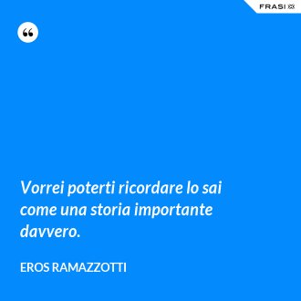 Vorrei poterti ricordare lo sai come una storia importante davvero. - Eros Ramazzotti