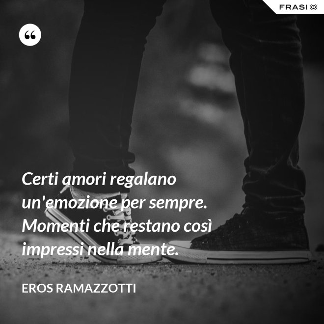 Certi amori regalano un'emozione per sempre. Momenti che restano così impressi nella mente. - Eros Ramazzotti