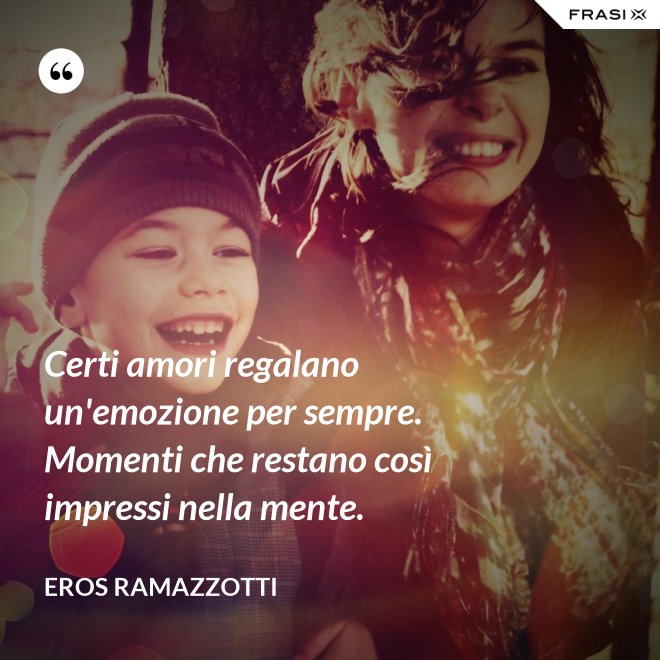 Certi amori regalano un'emozione per sempre. Momenti che restano così impressi nella mente. - Eros Ramazzotti
