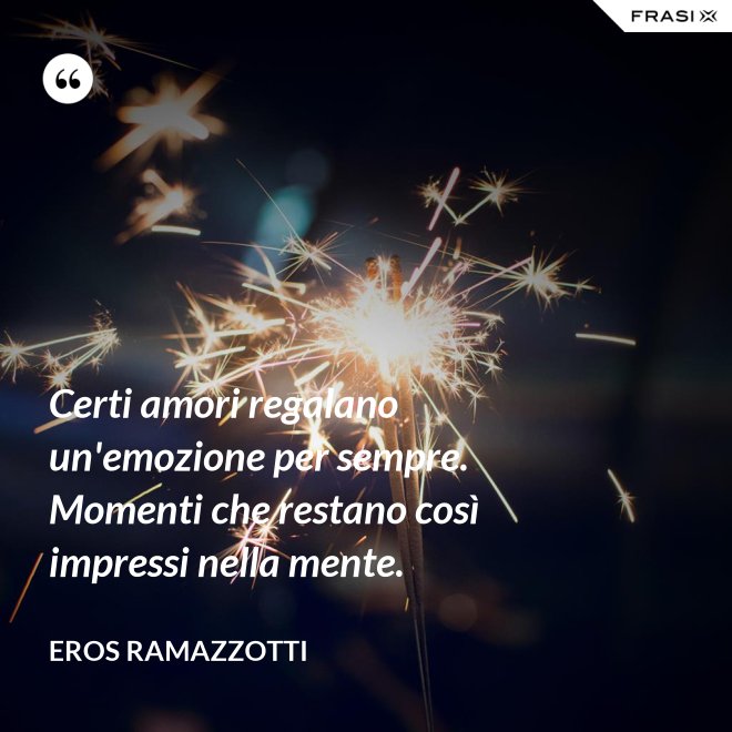Certi amori regalano un'emozione per sempre. Momenti che restano così impressi nella mente. - Eros Ramazzotti