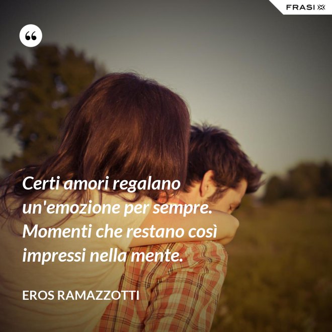 Certi amori regalano un'emozione per sempre. Momenti che restano così impressi nella mente. - Eros Ramazzotti