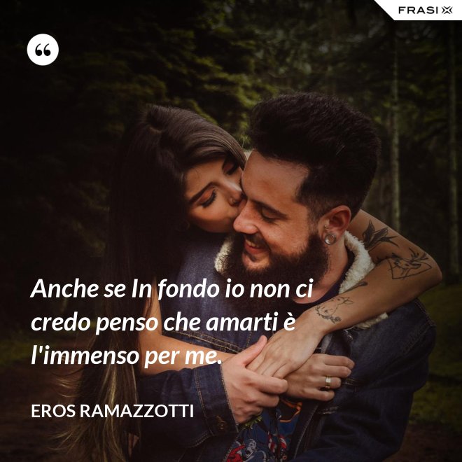 Anche se In fondo io non ci credo penso che amarti è l'immenso per me. - Eros Ramazzotti