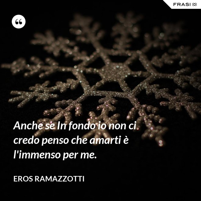 Anche se In fondo io non ci credo penso che amarti è l'immenso per me. - Eros Ramazzotti