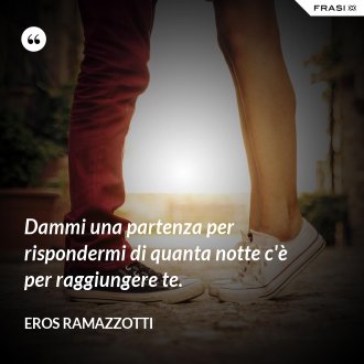 Dammi una partenza per rispondermi di quanta notte c'è per raggiungere te. - Eros Ramazzotti