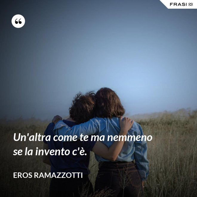 Un'altra come te ma nemmeno se la invento c'è. - Eros Ramazzotti