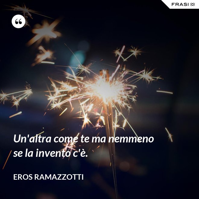 Un'altra come te ma nemmeno se la invento c'è. - Eros Ramazzotti