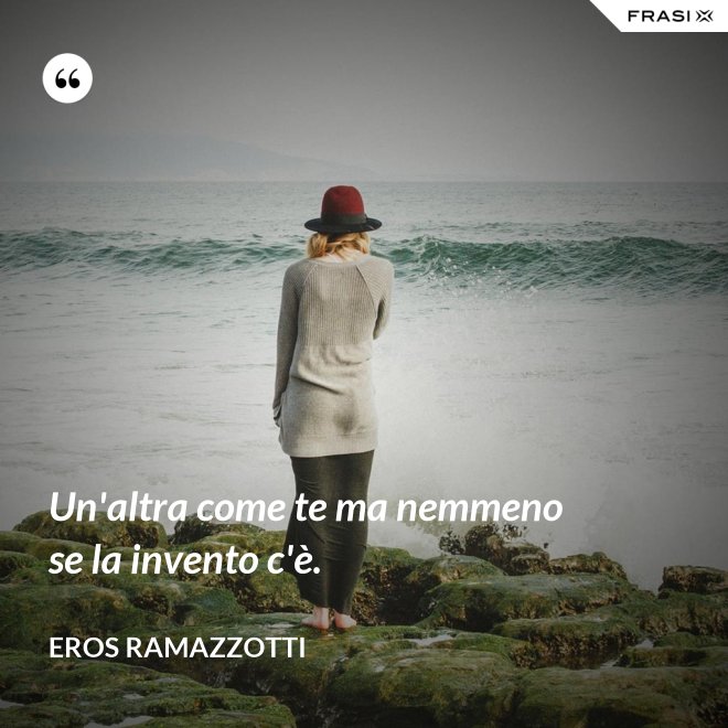 Un'altra come te ma nemmeno se la invento c'è. - Eros Ramazzotti