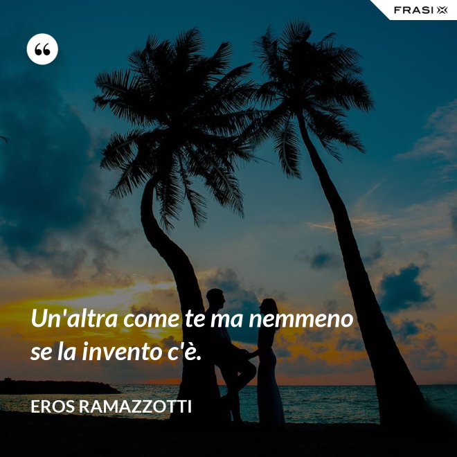Un'altra come te ma nemmeno se la invento c'è. - Eros Ramazzotti