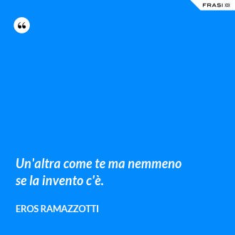 Un'altra come te ma nemmeno se la invento c'è. - Eros Ramazzotti
