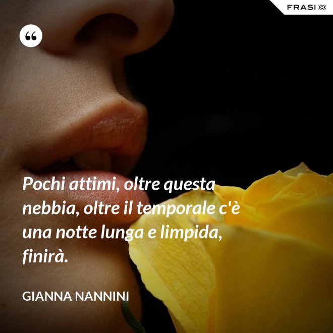 Pochi attimi, oltre questa nebbia, oltre il temporale c'è una notte lunga e limpida, finirà. - Gianna Nannini