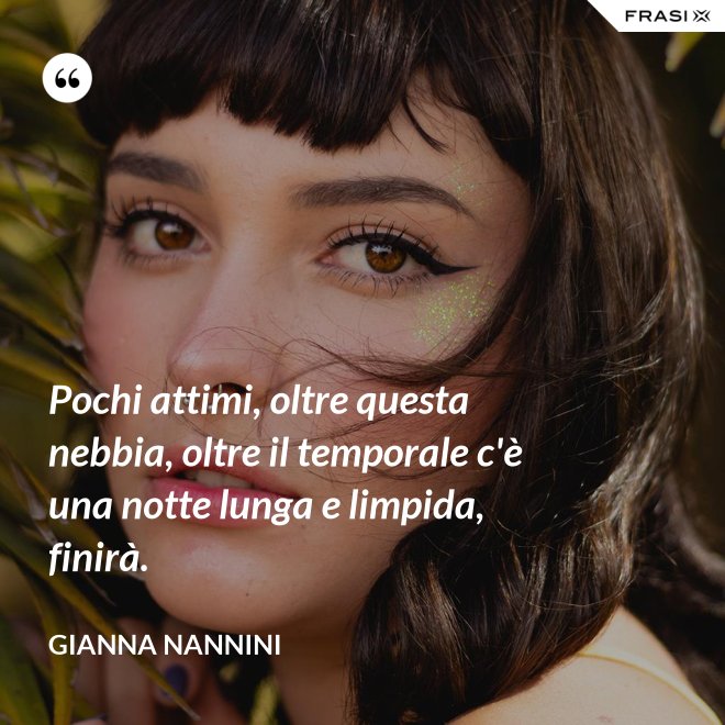 Pochi attimi, oltre questa nebbia, oltre il temporale c'è una notte lunga e limpida, finirà. - Gianna Nannini