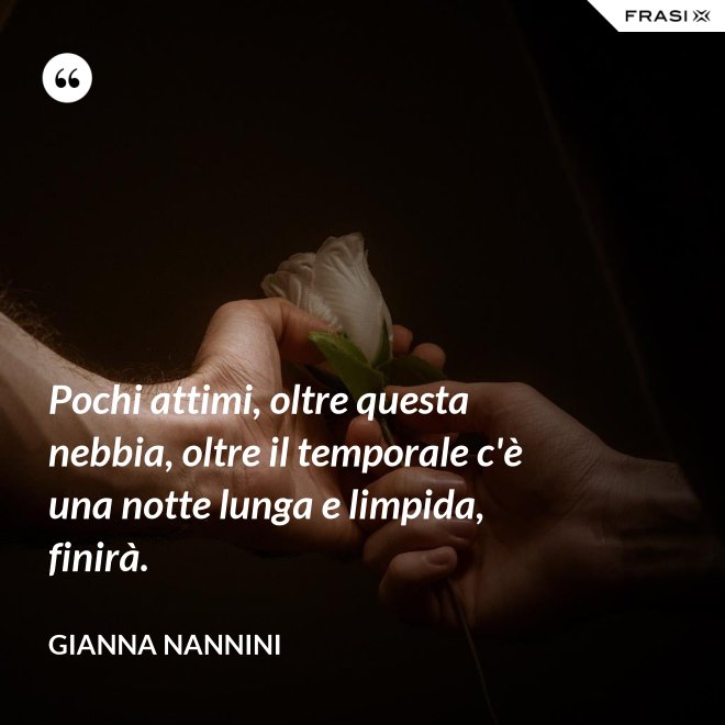 Pochi attimi, oltre questa nebbia, oltre il temporale c'è una notte lunga e limpida, finirà. - Gianna Nannini