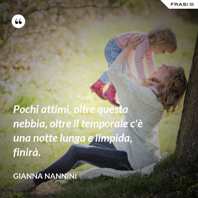 Pochi attimi, oltre questa nebbia, oltre il temporale c'è una notte lunga e limpida, finirà. - Gianna Nannini