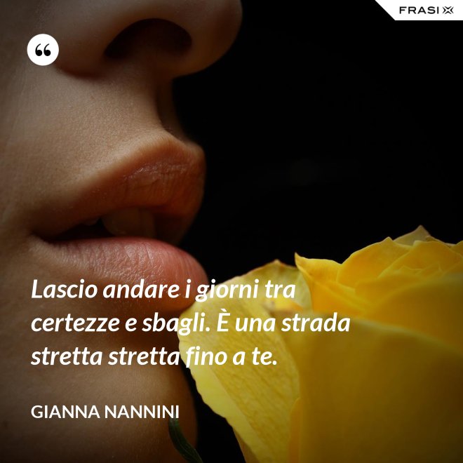 Lascio andare i giorni tra certezze e sbagli. È una strada stretta stretta fino a te. - Gianna Nannini