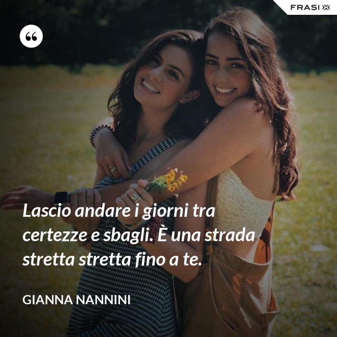 Lascio andare i giorni tra certezze e sbagli. È una strada stretta stretta fino a te. - Gianna Nannini