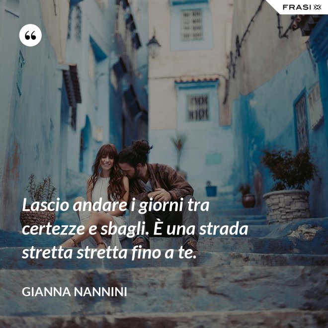 Lascio andare i giorni tra certezze e sbagli. È una strada stretta stretta fino a te. - Gianna Nannini