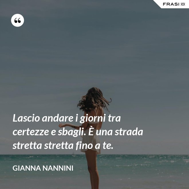 Lascio andare i giorni tra certezze e sbagli. È una strada stretta stretta fino a te. - Gianna Nannini