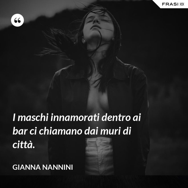 I maschi innamorati dentro ai bar ci chiamano dai muri di città. - Gianna Nannini
