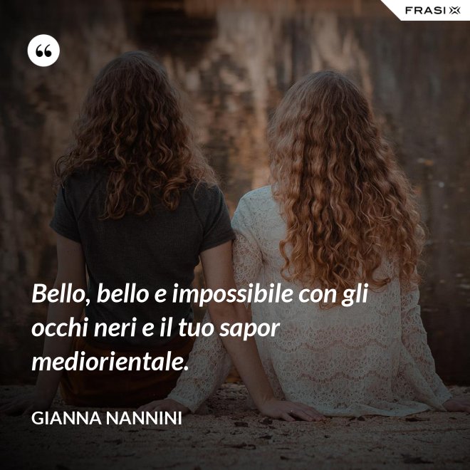 Bello, bello e impossibile con gli occhi neri e il tuo sapor mediorientale. - Gianna Nannini