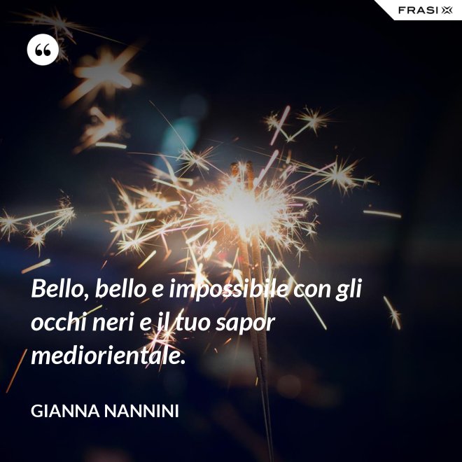 Bello, bello e impossibile con gli occhi neri e il tuo sapor mediorientale. - Gianna Nannini