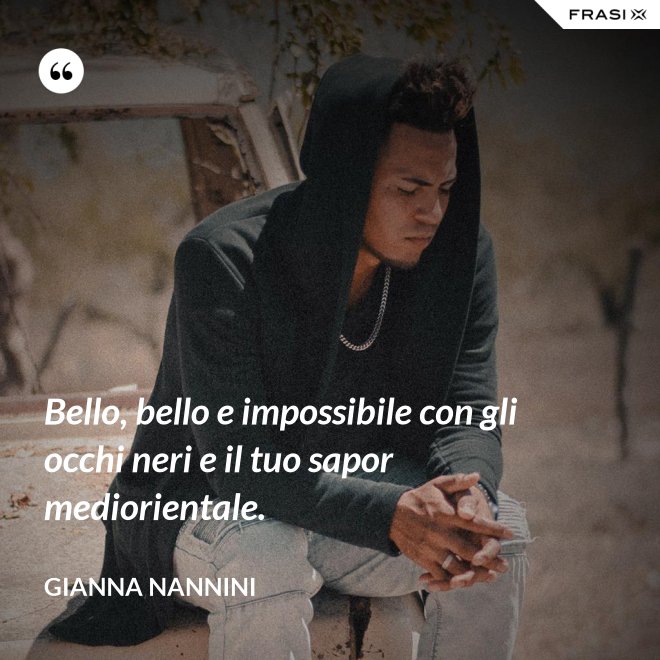 Bello, bello e impossibile con gli occhi neri e il tuo sapor mediorientale. - Gianna Nannini