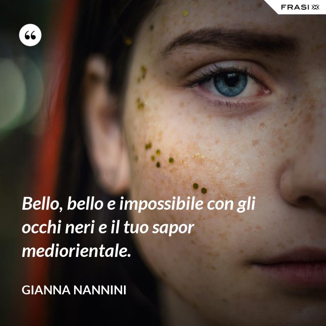 Bello, bello e impossibile con gli occhi neri e il tuo sapor mediorientale. - Gianna Nannini