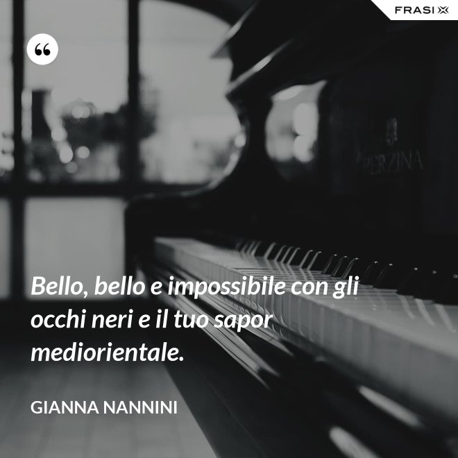 Bello, bello e impossibile con gli occhi neri e il tuo sapor mediorientale. - Gianna Nannini