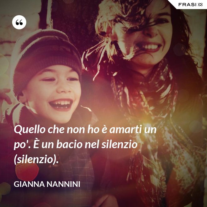 Quello che non ho è amarti un po'. È un bacio nel silenzio (silenzio). - Gianna Nannini