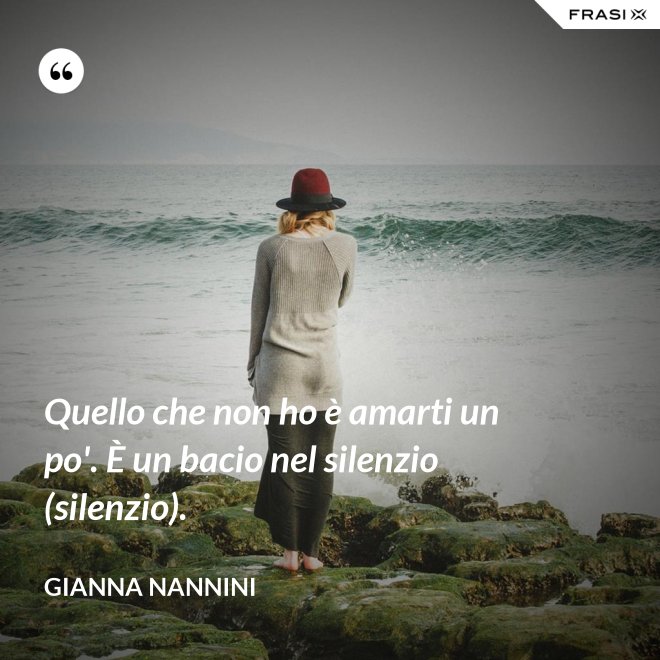 Quello che non ho è amarti un po'. È un bacio nel silenzio (silenzio). - Gianna Nannini