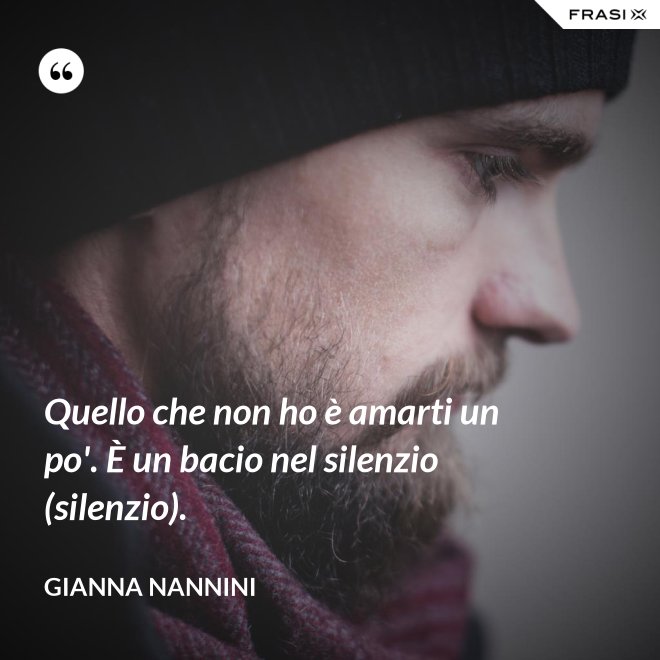 Quello che non ho è amarti un po'. È un bacio nel silenzio (silenzio). - Gianna Nannini