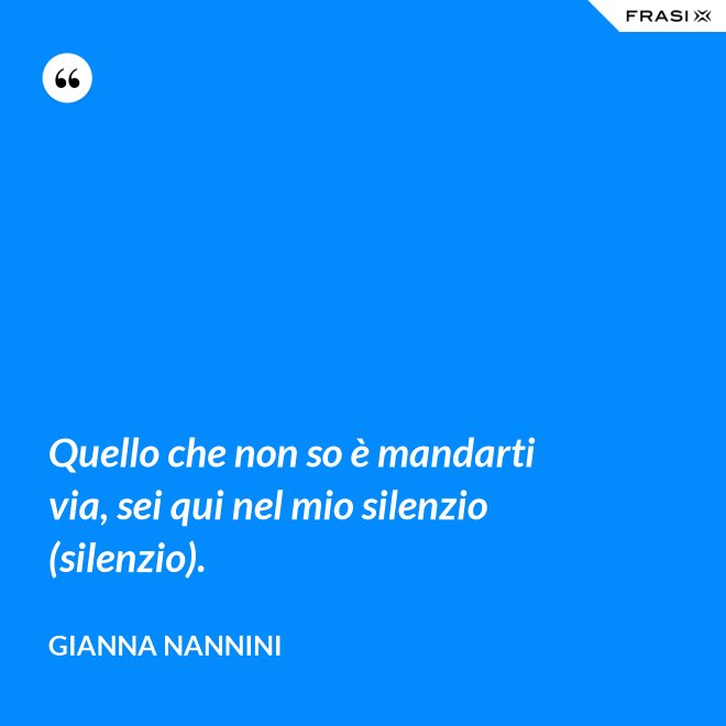 Quello che non so è mandarti via, sei qui nel mio silenzio (silenzio). - Gianna Nannini