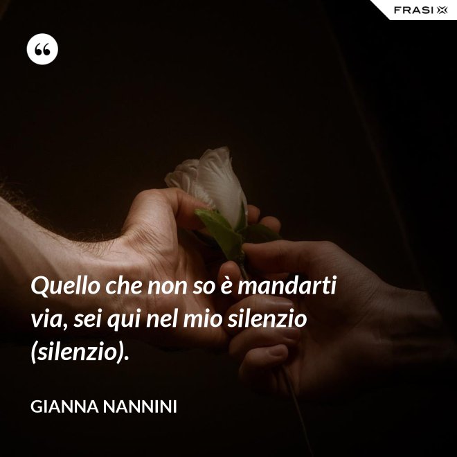 Quello che non so è mandarti via, sei qui nel mio silenzio (silenzio). - Gianna Nannini