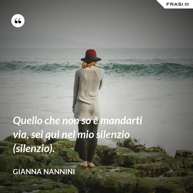Quello che non so è mandarti via, sei qui nel mio silenzio (silenzio). - Gianna Nannini