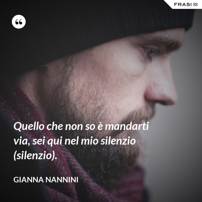 Quello che non so è mandarti via, sei qui nel mio silenzio (silenzio). - Gianna Nannini