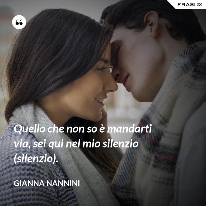 Quello che non so è mandarti via, sei qui nel mio silenzio (silenzio). - Gianna Nannini