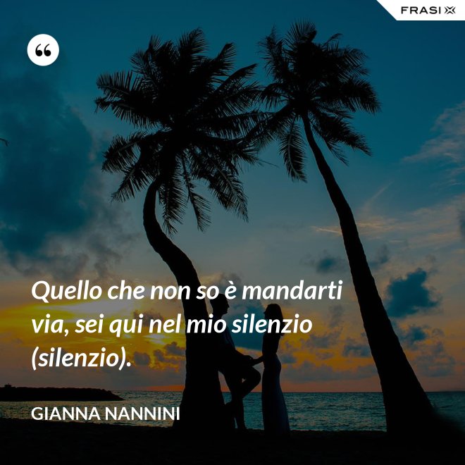 Quello che non so è mandarti via, sei qui nel mio silenzio (silenzio). - Gianna Nannini