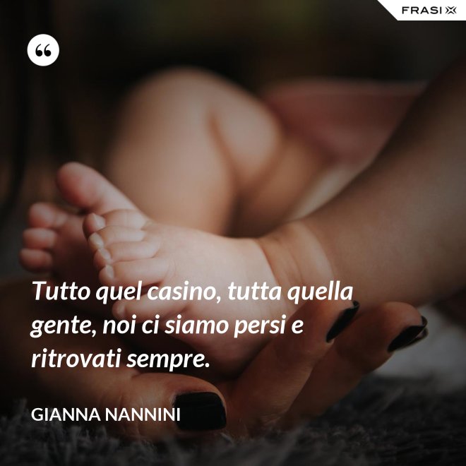 Tutto quel casino, tutta quella gente, noi ci siamo persi e ritrovati sempre. - Gianna Nannini