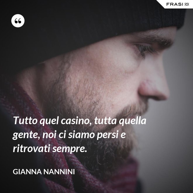 Tutto quel casino, tutta quella gente, noi ci siamo persi e ritrovati sempre. - Gianna Nannini