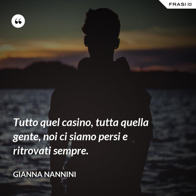 Tutto quel casino, tutta quella gente, noi ci siamo persi e ritrovati sempre. - Gianna Nannini