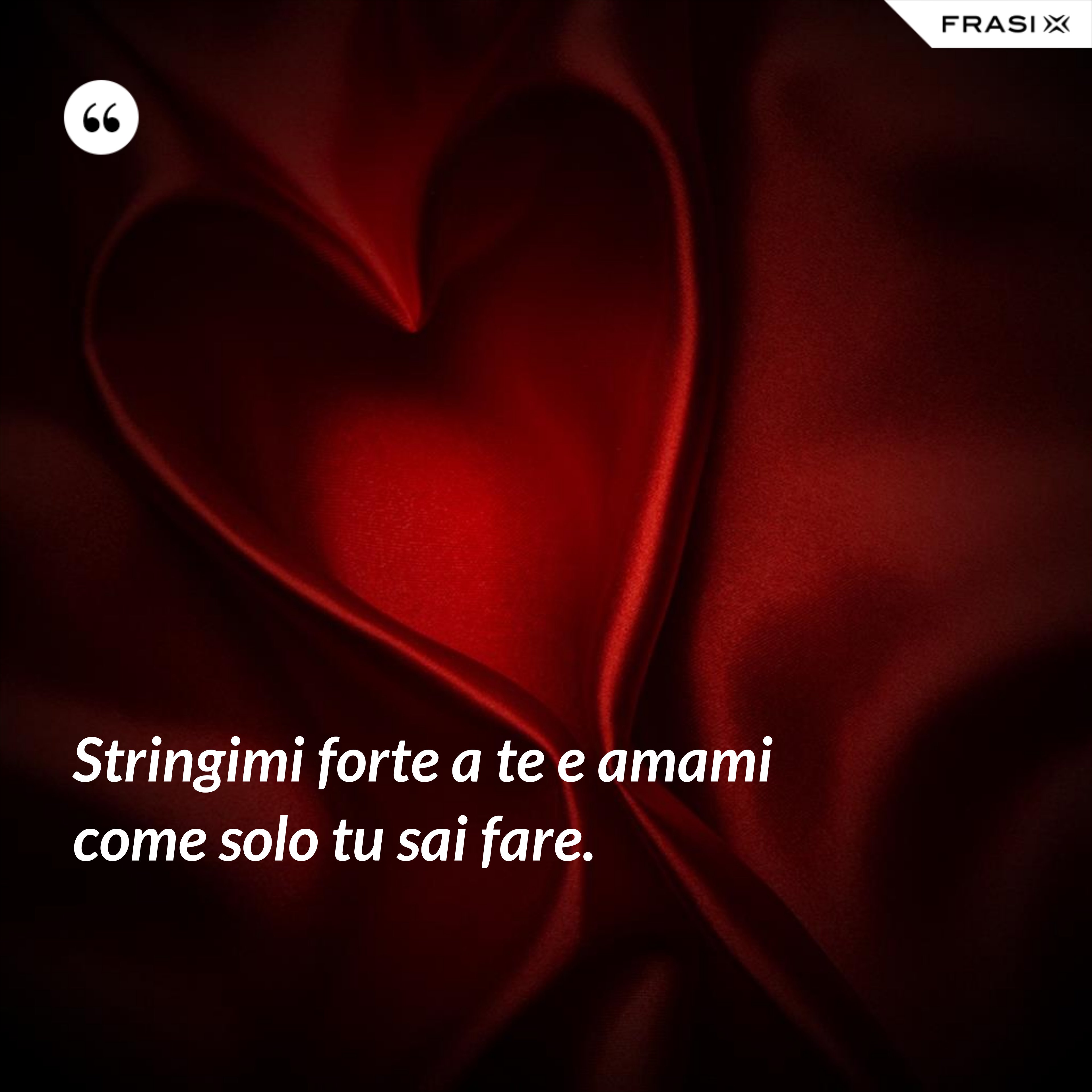 Stringimi forte a te e amami come solo tu sai fare. - Anonimo