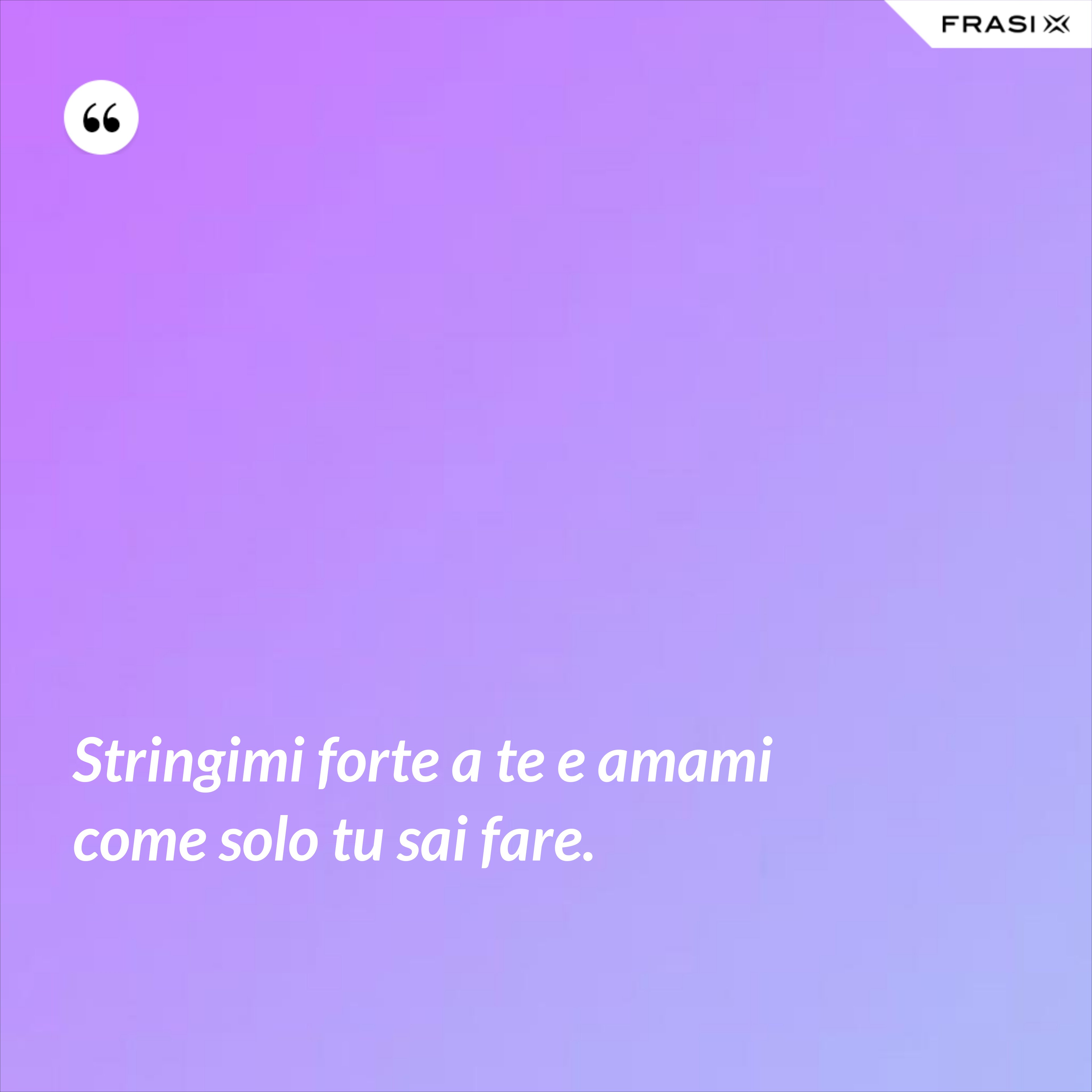 Stringimi forte a te e amami come solo tu sai fare. - Anonimo
