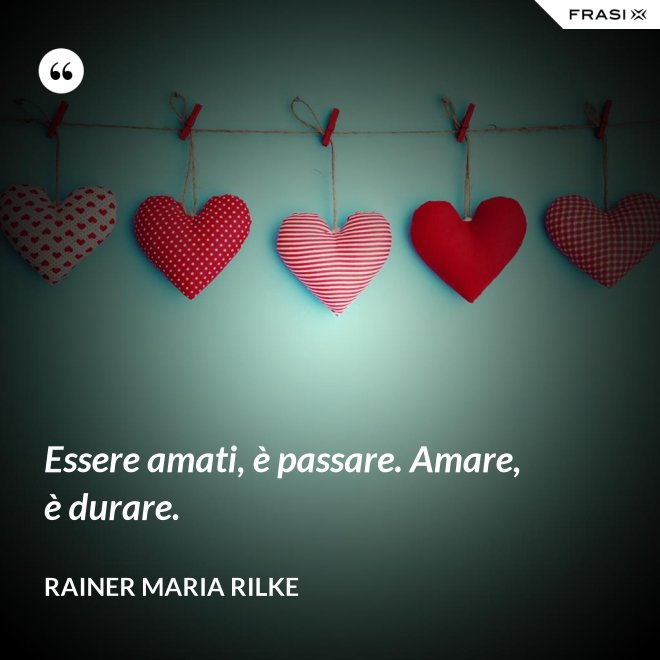Essere amati, è passare. Amare, è durare. - Rainer Maria Rilke