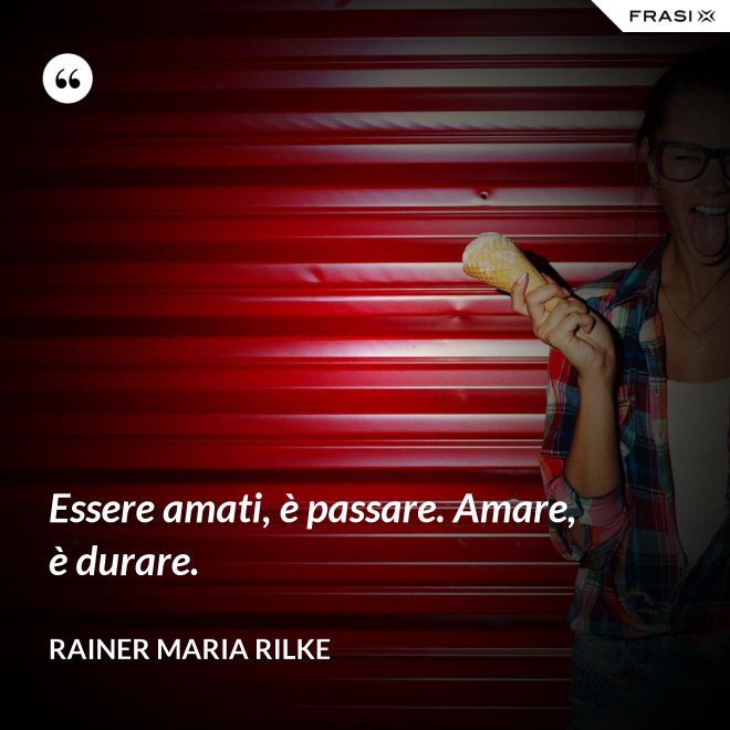 Essere amati, è passare. Amare, è durare. - Rainer Maria Rilke
